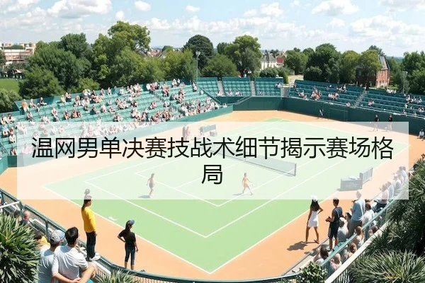 温网男单决赛技战术细节揭示赛场格局（C7China）